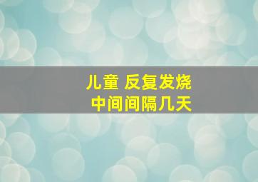 儿童 反复发烧 中间间隔几天